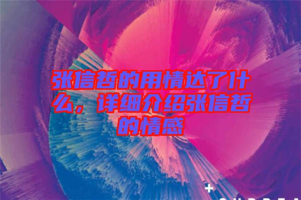 張信哲的用情達(dá)了什么，詳細(xì)介紹張信哲的情感