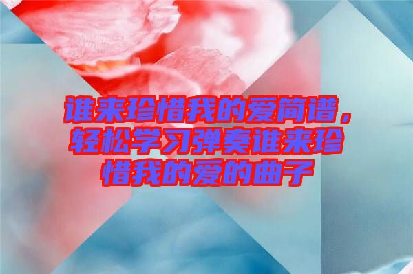 誰來珍惜我的愛簡譜，輕松學習彈奏誰來珍惜我的愛的曲子