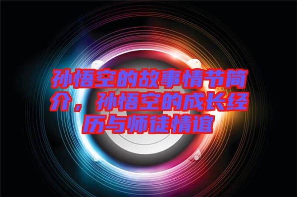 孫悟空的故事情節(jié)簡介，孫悟空的成長經(jīng)歷與師徒情誼