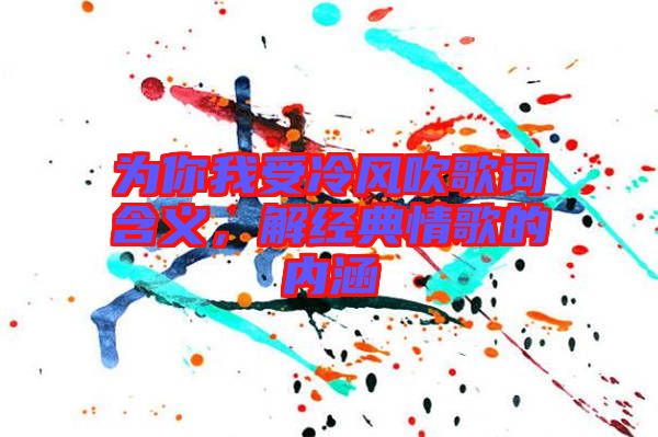 為你我受冷風(fēng)吹歌詞含義，解經(jīng)典情歌的內(nèi)涵