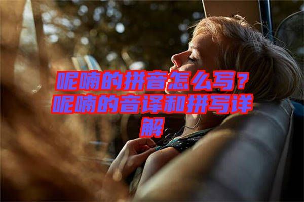 呢喃的拼音怎么寫(xiě)？呢喃的音譯和拼寫(xiě)詳解