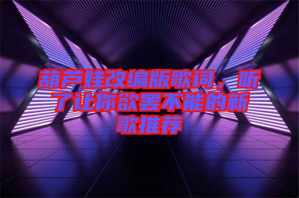 葫蘆娃改編版歌詞，聽了讓你欲罷不能的新歌推薦