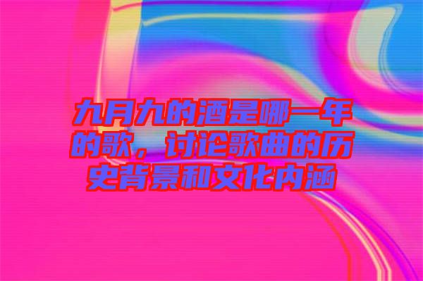 九月九的酒是哪一年的歌，討論歌曲的歷史背景和文化內(nèi)涵