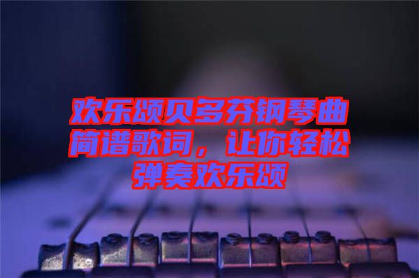 歡樂(lè)頌貝多芬鋼琴曲簡(jiǎn)譜歌詞，讓你輕松彈奏歡樂(lè)頌