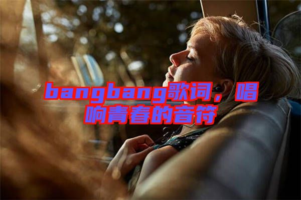 bangbang歌詞，唱響青春的音符