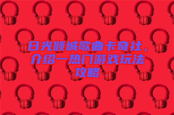 日光傾城歌曲卡奇社，介紹一熱門(mén)游戲玩法攻略