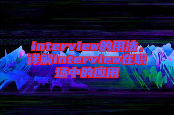 interview的用法，詳解interview在職場(chǎng)中的應(yīng)用