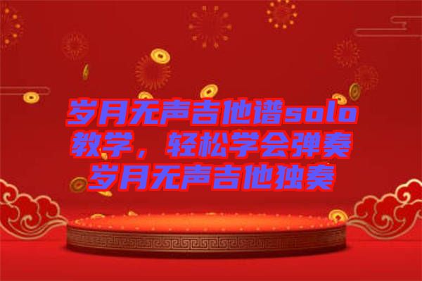 歲月無聲吉他譜solo教學(xué)，輕松學(xué)會彈奏歲月無聲吉他獨奏