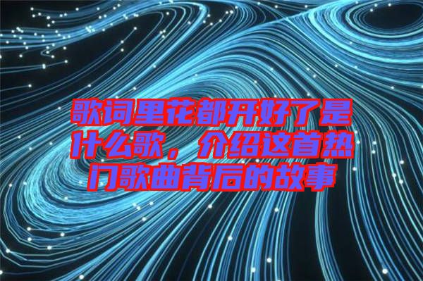 歌詞里花都開好了是什么歌，介紹這首熱門歌曲背后的故事