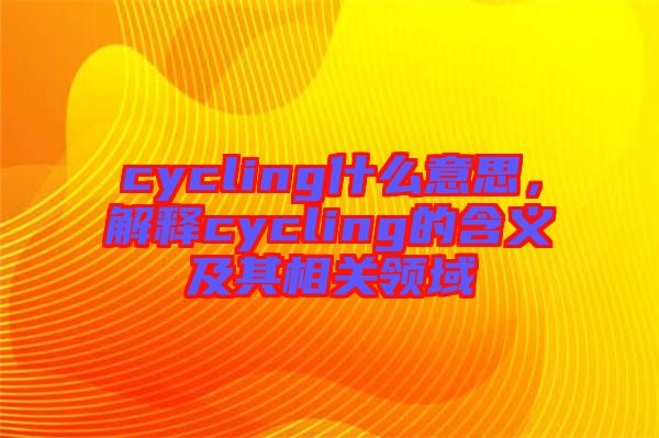 cycling什么意思，解釋cycling的含義及其相關(guān)領(lǐng)域