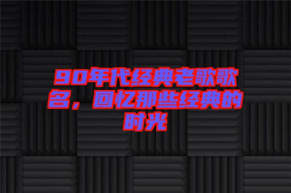 90年代經(jīng)典老歌歌名，回憶那些經(jīng)典的時光