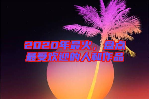 2020年最火，盤點(diǎn)最受歡迎的人和作品