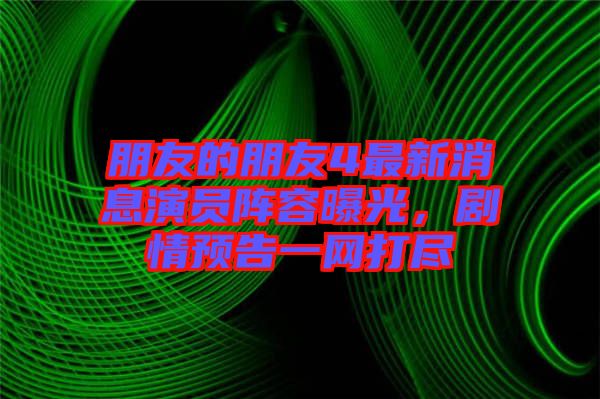 朋友的朋友4最新消息演員陣容曝光，劇情預(yù)告一網(wǎng)打盡