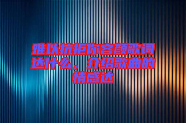 難以抗拒你容顏歌詞達(dá)什么，介紹歌曲的情感達(dá)