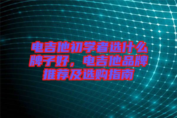 電吉他初學(xué)者選什么牌子好，電吉他品牌推薦及選購指南