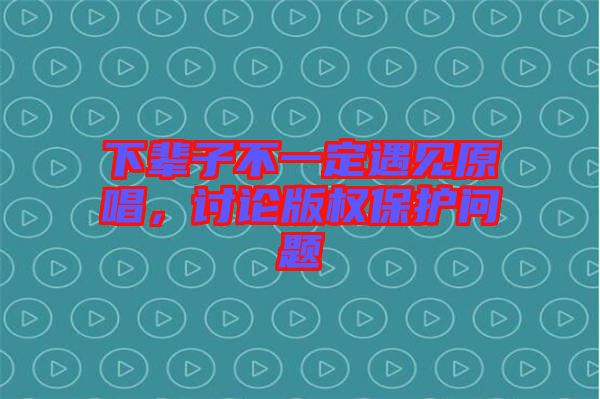 下輩子不一定遇見原唱，討論版權(quán)保護(hù)問題