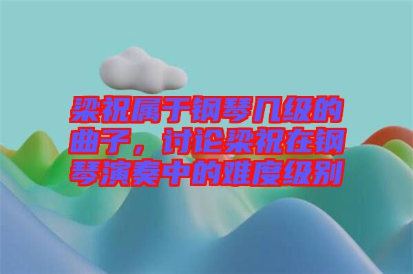 梁祝屬于鋼琴幾級的曲子，討論梁祝在鋼琴演奏中的難度級別