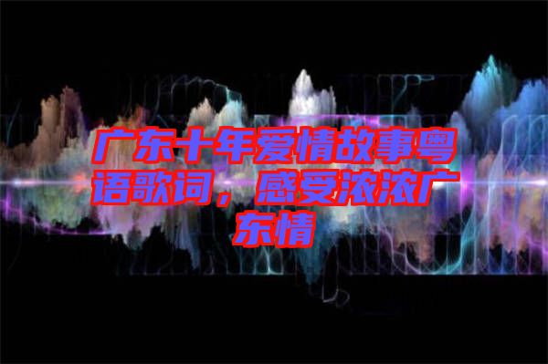 廣東十年愛情故事粵語歌詞，感受濃濃廣東情