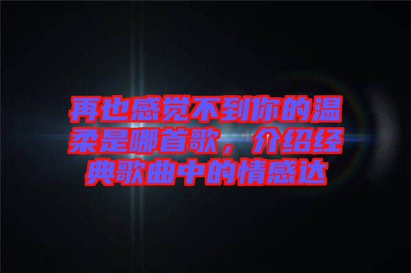 再也感覺不到你的溫柔是哪首歌，介紹經(jīng)典歌曲中的情感達(dá)