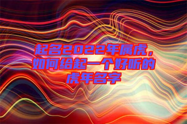 起名2022年屬虎，如何給起一個(gè)好聽的虎年名字