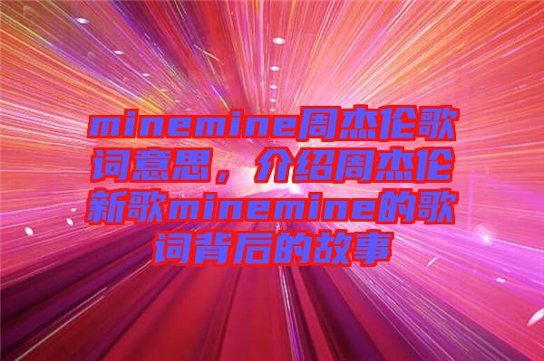 minemine周杰倫歌詞意思，介紹周杰倫新歌minemine的歌詞背后的故事