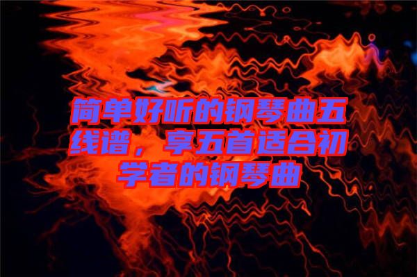 簡單好聽的鋼琴曲五線譜，享五首適合初學者的鋼琴曲