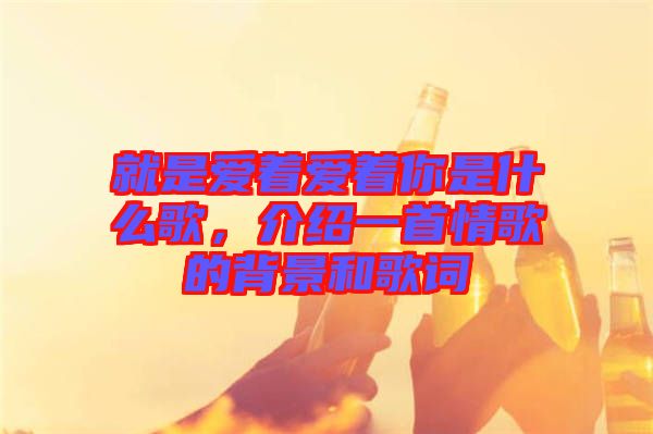 就是愛著愛著你是什么歌，介紹一首情歌的背景和歌詞