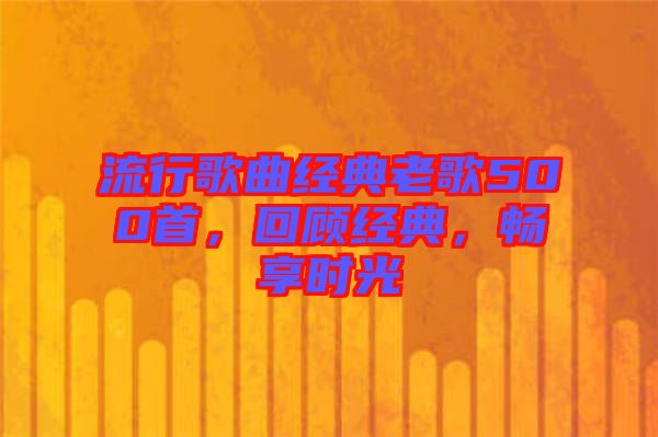 流行歌曲經(jīng)典老歌500首，回顧經(jīng)典，暢享時光