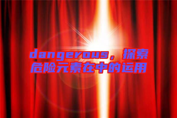 dangerous，探索危險(xiǎn)元素在中的運(yùn)用