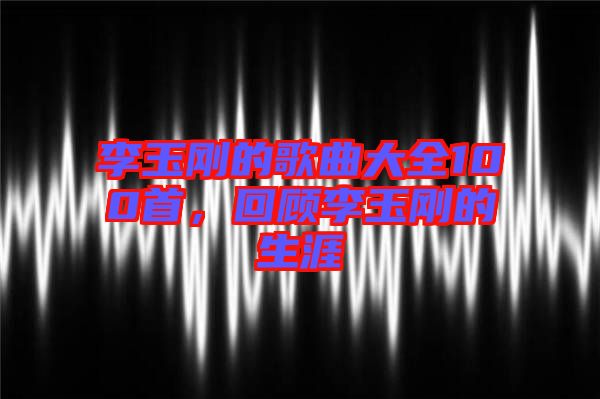 李玉剛的歌曲大全100首，回顧李玉剛的生涯