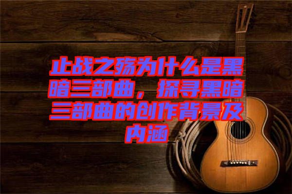 止戰(zhàn)之殤為什么是黑暗三部曲，探尋黑暗三部曲的創(chuàng)作背景及內(nèi)涵