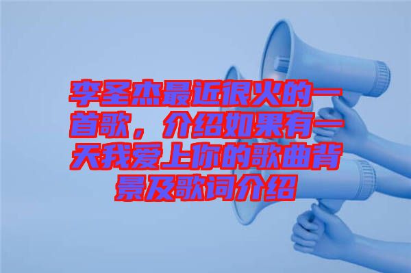 李圣杰最近很火的一首歌，介紹如果有一天我愛上你的歌曲背景及歌詞介紹