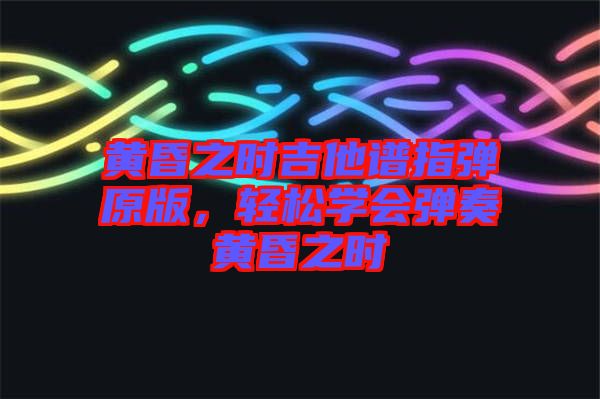 黃昏之時(shí)吉他譜指彈原版，輕松學(xué)會(huì)彈奏黃昏之時(shí)