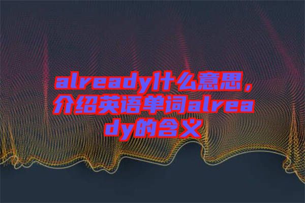 already什么意思，介紹英語(yǔ)單詞already的含義