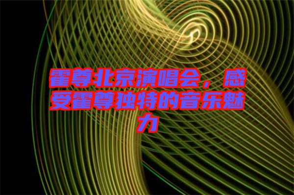 霍尊北京演唱會(huì)，感受霍尊獨(dú)特的音樂(lè)魅力