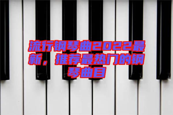 流行鋼琴曲2022最新，推薦最熱門的鋼琴曲目