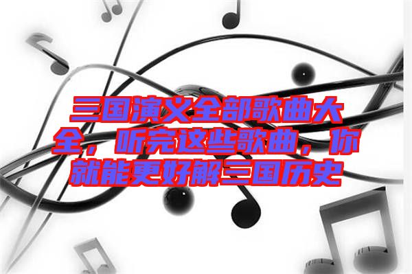 三國(guó)演義全部歌曲大全，聽完這些歌曲，你就能更好解三國(guó)歷史