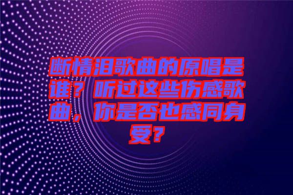 斷情淚歌曲的原唱是誰？聽過這些傷感歌曲，你是否也感同身受？