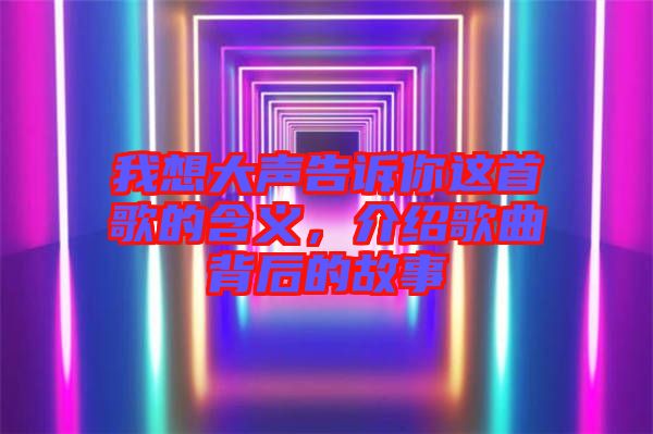 我想大聲告訴你這首歌的含義，介紹歌曲背后的故事