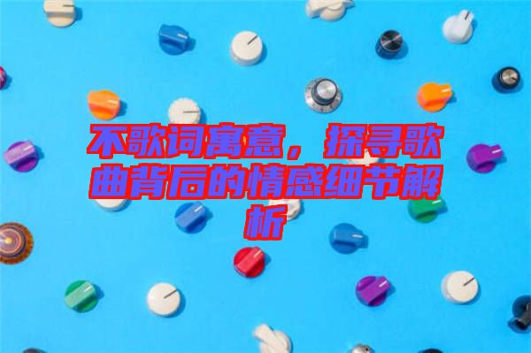 不歌詞寓意，探尋歌曲背后的情感細(xì)節(jié)解析