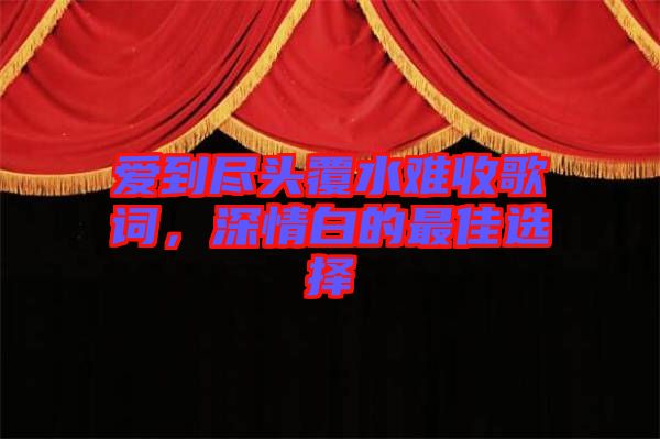 愛到盡頭覆水難收歌詞，深情白的最佳選擇