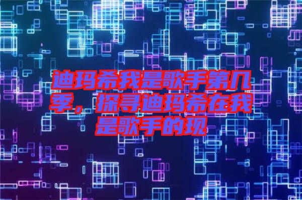 迪瑪希我是歌手第幾季，探尋迪瑪希在我是歌手的現(xiàn)