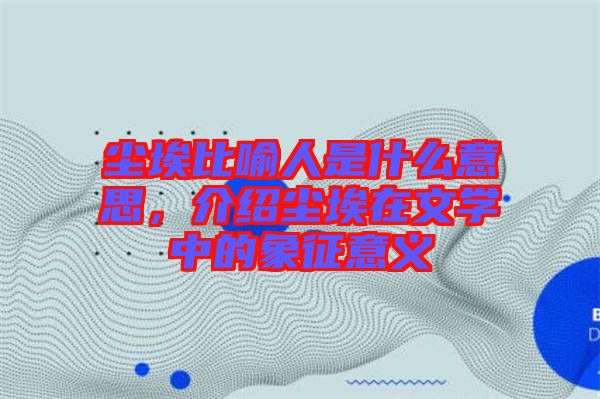 塵埃比喻人是什么意思，介紹塵埃在文學(xué)中的象征意義