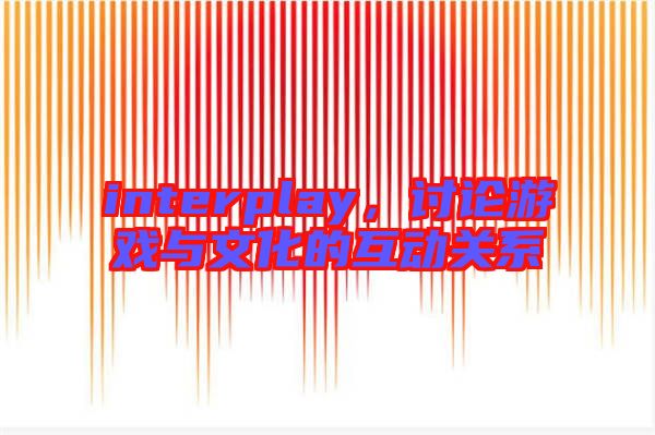interplay，討論游戲與文化的互動(dòng)關(guān)系
