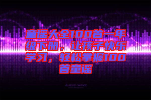 童謠大全100首一年級(jí)下冊(cè)，讓孩子快樂(lè)學(xué)習(xí)，輕松掌握100首童謠