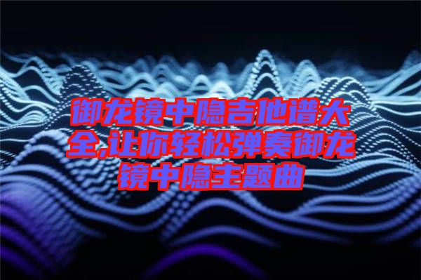 御龍鏡中隱吉他譜大全,讓你輕松彈奏御龍鏡中隱主題曲