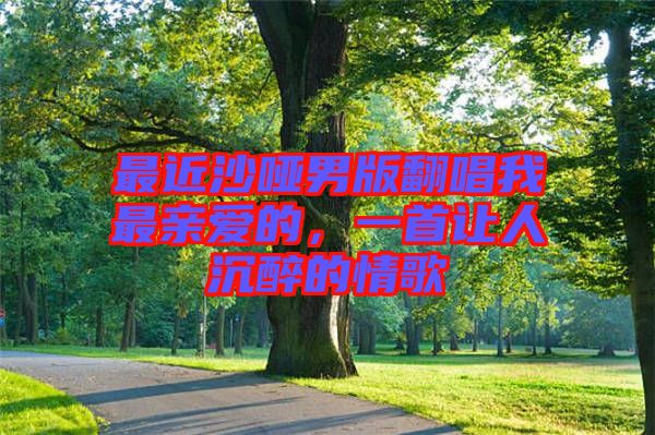 最近沙啞男版翻唱我最親愛的，一首讓人沉醉的情歌