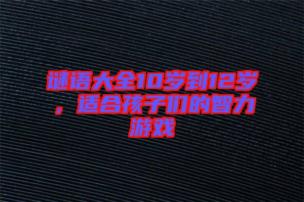 謎語大全10歲到12歲，適合孩子們的智力游戲