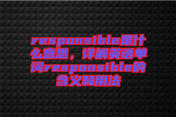 responsible是什么意思，詳解英語單詞responsible的含義和用法