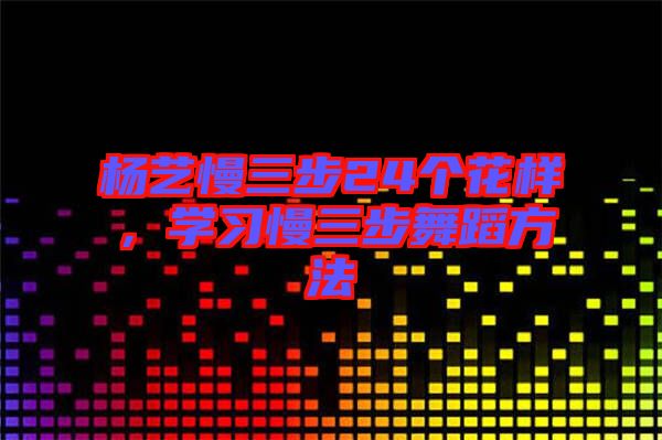 楊藝慢三步24個花樣，學習慢三步舞蹈方法